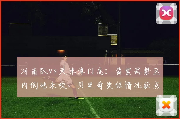 河南队vs天津津门虎：黄紫昌禁区内倒地未吹，贝里奇类似情况获点球