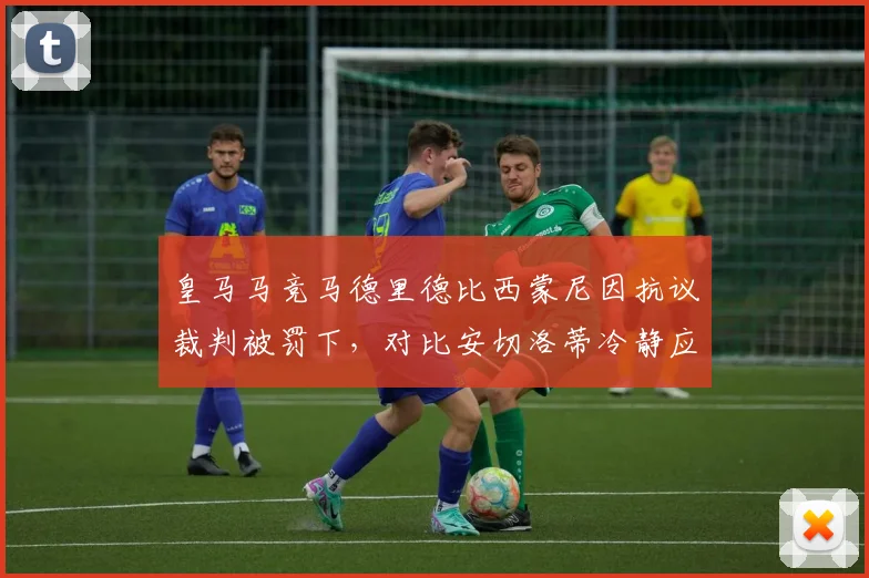 皇马马竞马德里德比西蒙尼因抗议裁判被罚下，对比安切洛蒂冷静应对场面形成鲜明反差