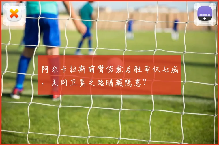 阿尔卡拉斯前臂伤愈后胜率仅七成，美网卫冕之路暗藏隐患？