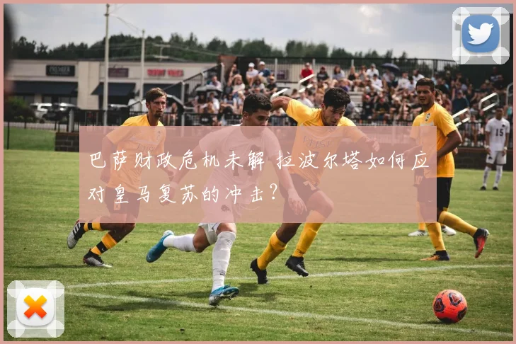 巴萨财政危机未解 拉波尔塔如何应对皇马复苏的冲击？