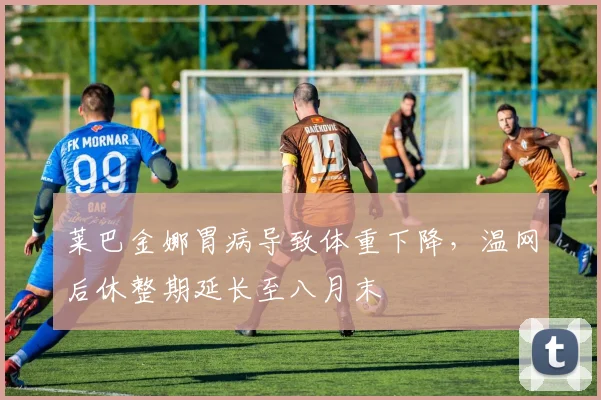 莱巴金娜胃病导致体重下降，温网后休整期延长至八月末