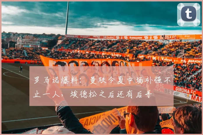 罗马诺爆料：曼联今夏中场补强不止一人，埃德松之后还有后手