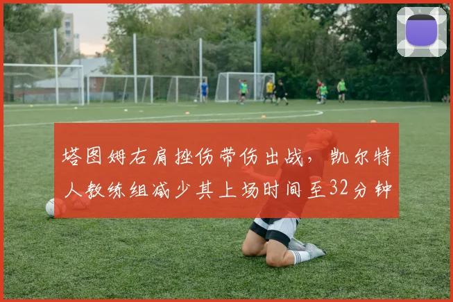 塔图姆右肩挫伤带伤出战，凯尔特人教练组减少其上场时间至32分钟