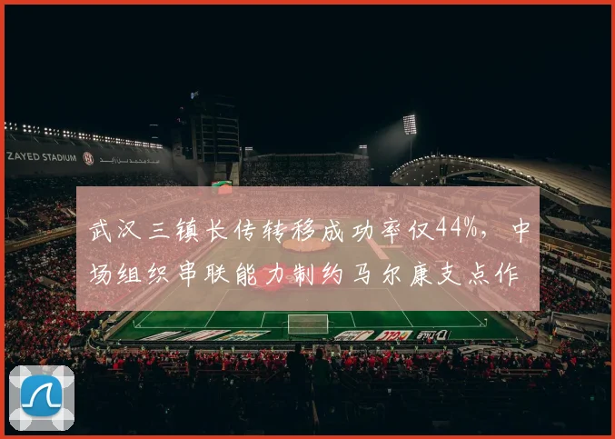 武汉三镇长传转移成功率仅44%，中场组织串联能力制约马尔康支点作用