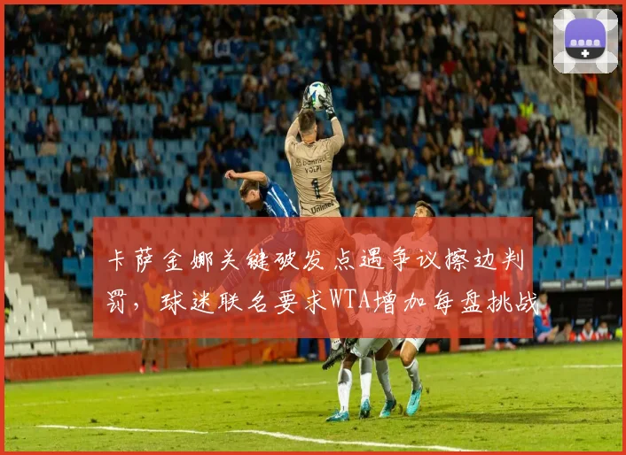 卡萨金娜关键破发点遇争议擦边判罚，球迷联名要求WTA增加每盘挑战次数？