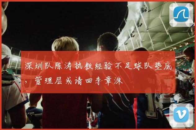 深圳队陈涛执教经验不足球队垫底，管理层或请回李章洙