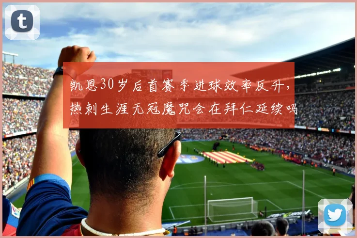 凯恩30岁后首赛季进球效率反升，热刺生涯无冠魔咒会在拜仁延续吗？